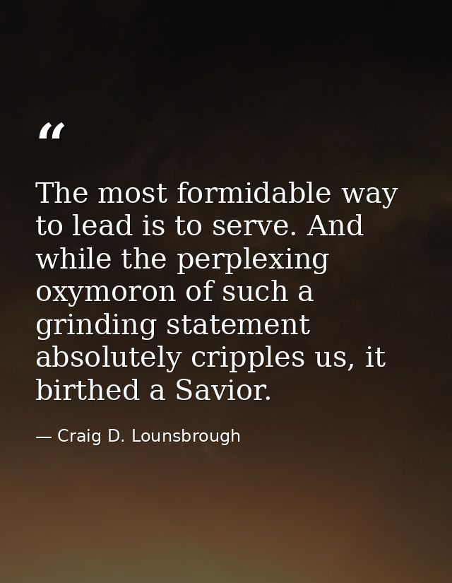 The most formidable way to lead is to serve. And while the perplexing oxymoron of such a grinding statement absolutely c — Craig D. Lounsbrough