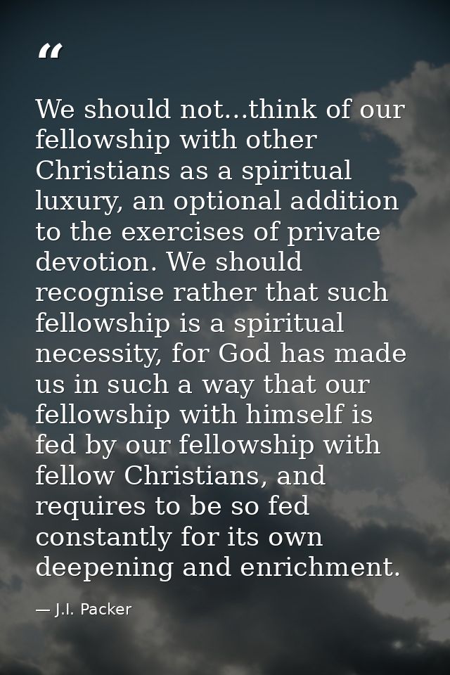We should not...think of our fellowship with other Christians as a spiritual luxury, an optional addition to the exercis — J.I. Packer