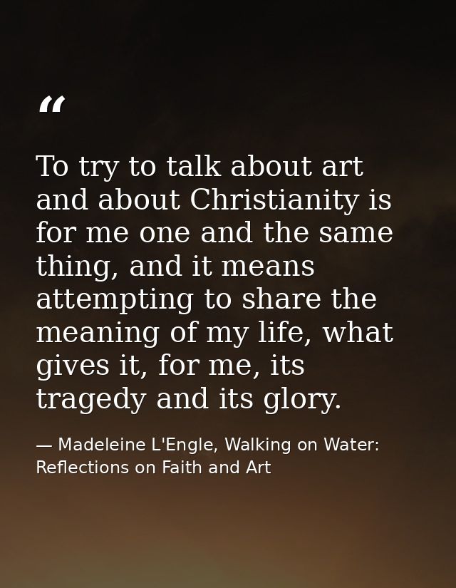 To try to talk about art and about Christianity is for me one and the same thing, and it means attempting to share the m — Madeleine L'Engle, Walking on Water: Reflections on Faith and Art