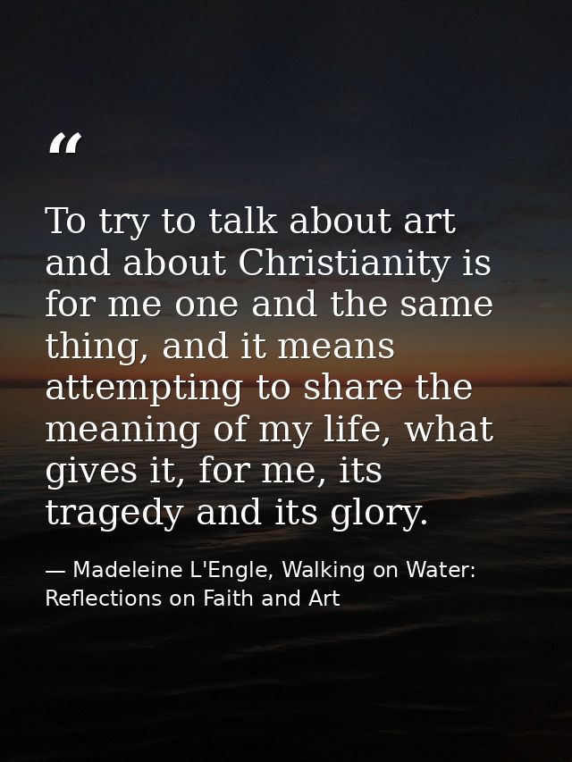 To try to talk about art and about Christianity is for me one and the same thing, and it means attempting to share the m — Madeleine L'Engle, Walking on Water: Reflections on Faith and Art