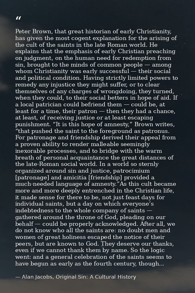 Peter Brown, that great historian of early Christianity, has given the most cogent explanation for the arising of the cu — Alan Jacobs, Original Sin: A Cultural History