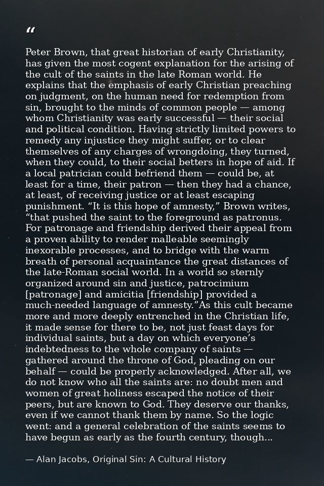 Peter Brown, that great historian of early Christianity, has given the most cogent explanation for the arising of the cu — Alan Jacobs, Original Sin: A Cultural History