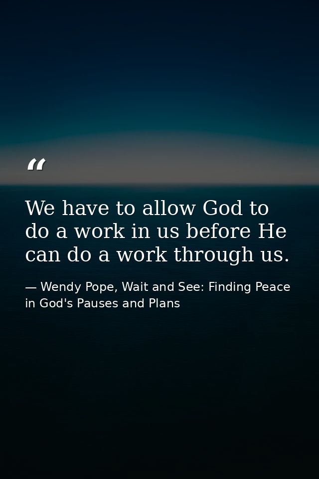We have to allow God to do a work in us before He can do a work through us. — Wendy Pope, Wait and See: Finding Peace in God's Pauses and Plans