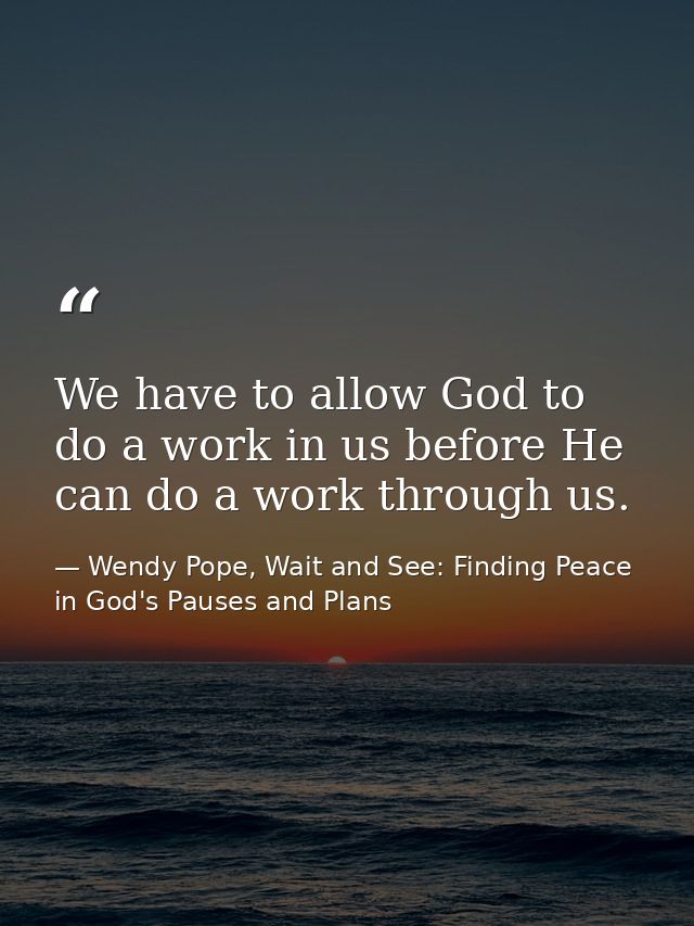 We have to allow God to do a work in us before He can do a work through us. — Wendy Pope, Wait and See: Finding Peace in God's Pauses and Plans