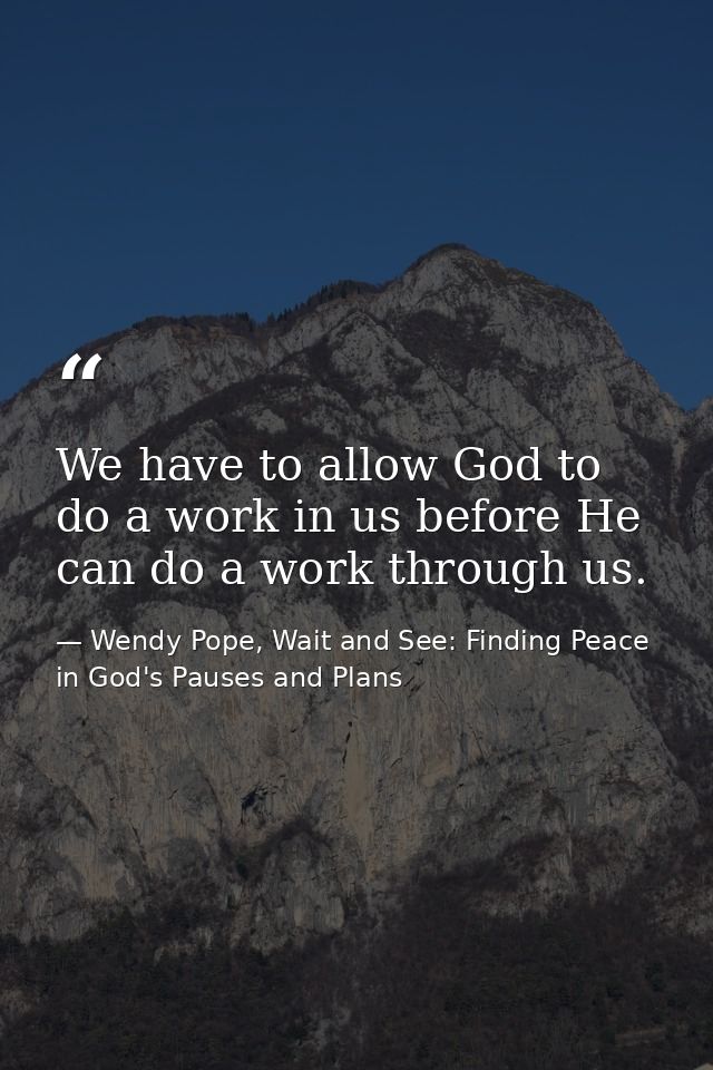 We have to allow God to do a work in us before He can do a work through us. — Wendy Pope, Wait and See: Finding Peace in God's Pauses and Plans