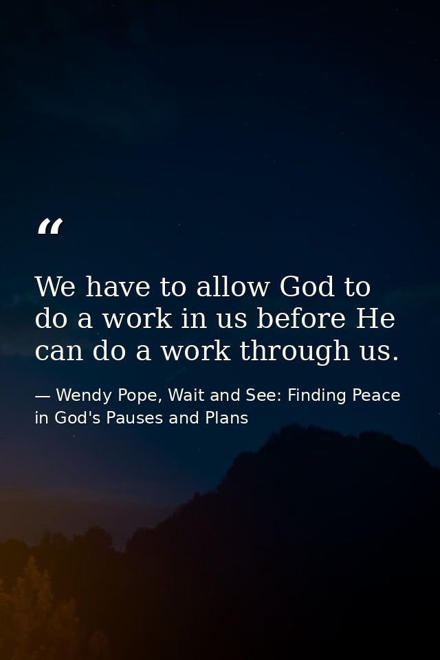 We have to allow God to do a work in us before He can do a work through us. — Wendy Pope, Wait and See: Finding Peace in God's Pauses and Plans