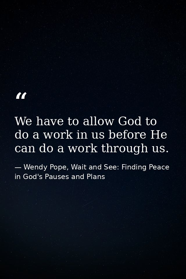 We have to allow God to do a work in us before He can do a work through us. — Wendy Pope, Wait and See: Finding Peace in God's Pauses and Plans