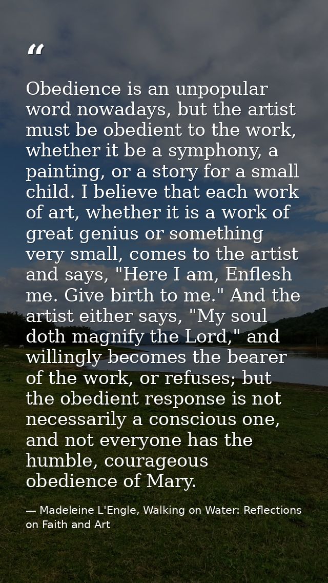Obedience is an unpopular word nowadays, but the artist must be obedient to the work, whether it be a symphony, a painti — Madeleine L'Engle, Walking on Water: Reflections on Faith and Art
