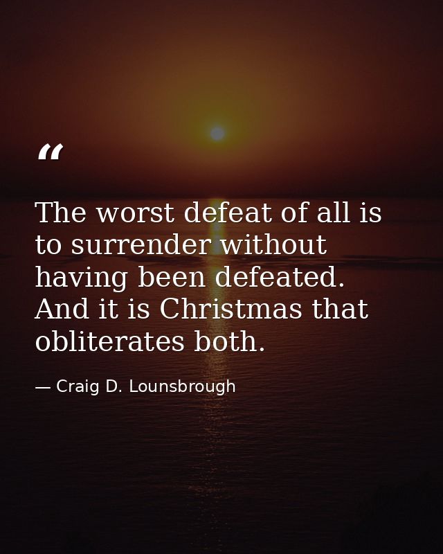 The worst defeat of all is to surrender without having been defeated. And it is Christmas that obliterates both. — Craig D. Lounsbrough