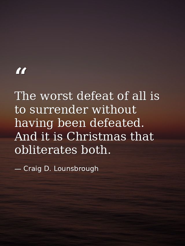 The worst defeat of all is to surrender without having been defeated. And it is Christmas that obliterates both. — Craig D. Lounsbrough