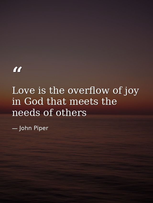Love is the overflow of joy in God that meets the needs of others — John Piper
