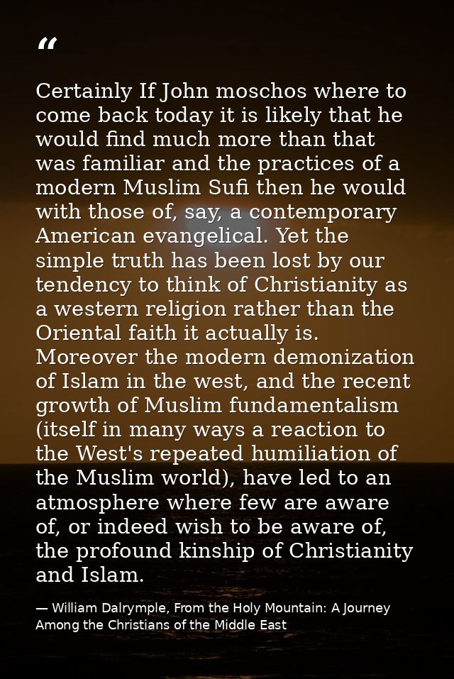 Certainly If John moschos where to come back today it is likely that he would find much more than that was familiar and  — William Dalrymple, From the Holy Mountain: A Journey Among the Christians of the Middle East