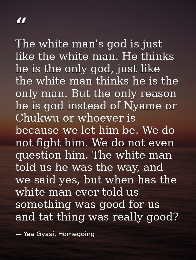 The white man's god is just like the white man. He thinks he is the only god, just like the white man thinks he is the o — Yaa Gyasi, Homegoing
