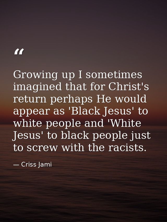 Growing up I sometimes imagined that for Christ's return perhaps He would appear as 'Black Jesus' to white people and 'W — Criss Jami