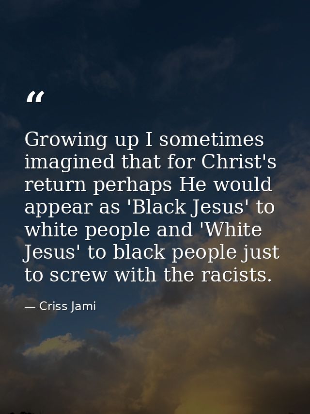 Growing up I sometimes imagined that for Christ's return perhaps He would appear as 'Black Jesus' to white people and 'W — Criss Jami