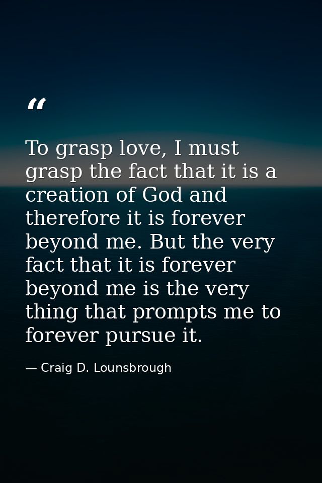 To grasp love, I must grasp the fact that it is a creation of God and therefore it is forever beyond me. But the very fa — Craig D. Lounsbrough