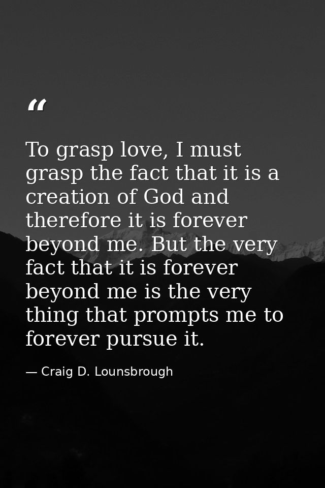 To grasp love, I must grasp the fact that it is a creation of God and therefore it is forever beyond me. But the very fa — Craig D. Lounsbrough