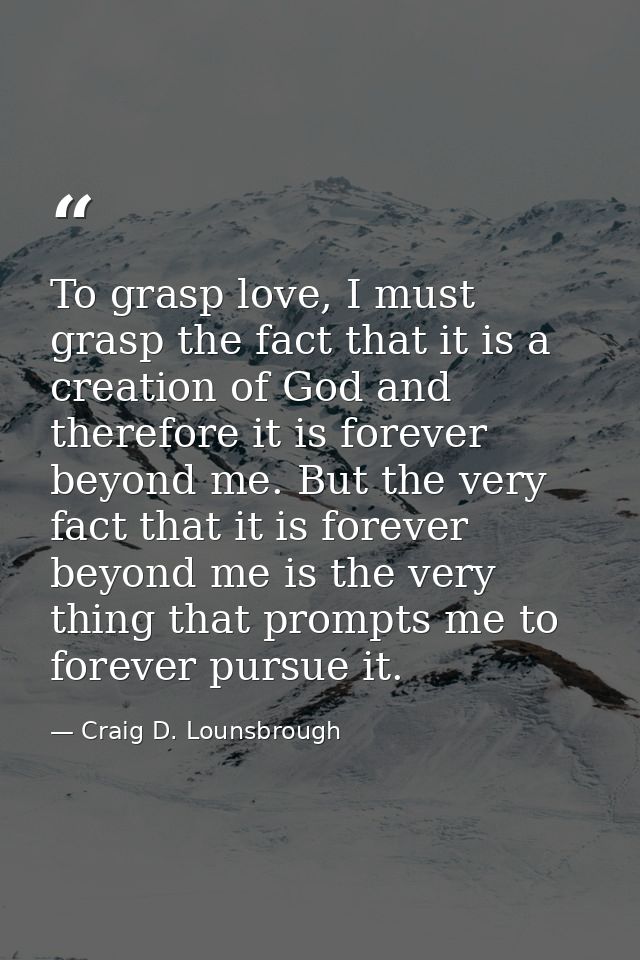 To grasp love, I must grasp the fact that it is a creation of God and therefore it is forever beyond me. But the very fa — Craig D. Lounsbrough