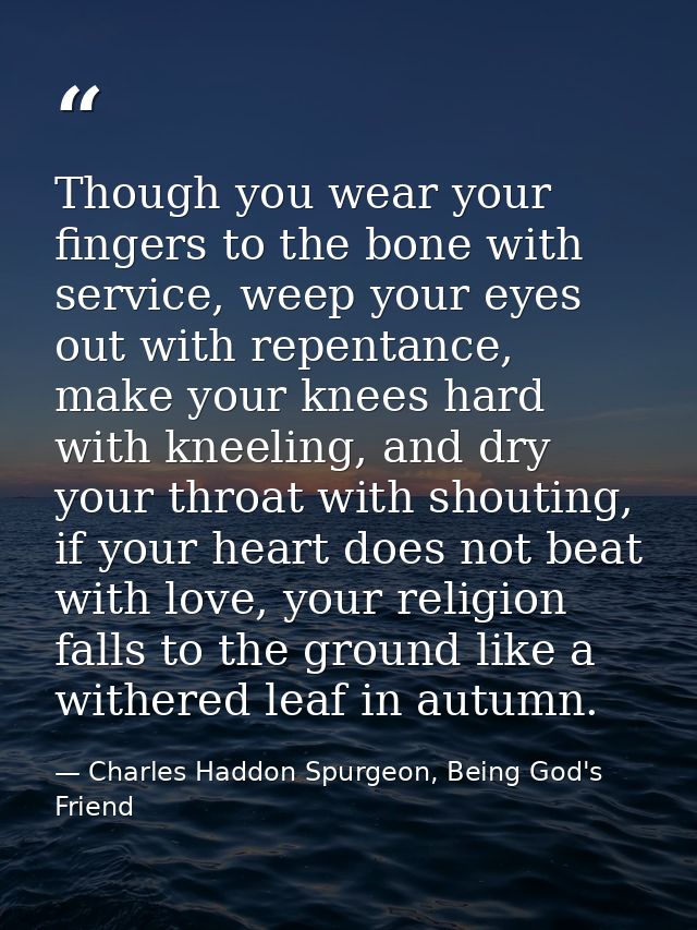 Though you wear your fingers to the bone with service, weep your eyes out with repentance, make your knees hard with kne — Charles Haddon Spurgeon, Being God's Friend