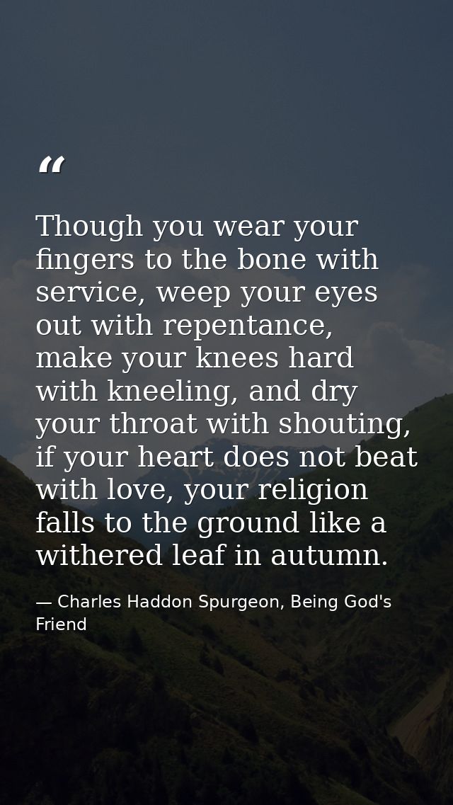 Though you wear your fingers to the bone with service, weep your eyes out with repentance, make your knees hard with kne — Charles Haddon Spurgeon, Being God's Friend