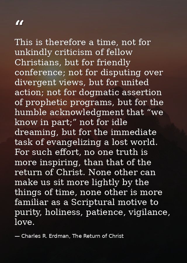 This is therefore a time, not for unkindly criticism of fellow Christians, but for friendly conference; not for disputin — Charles R. Erdman, The Return of Christ