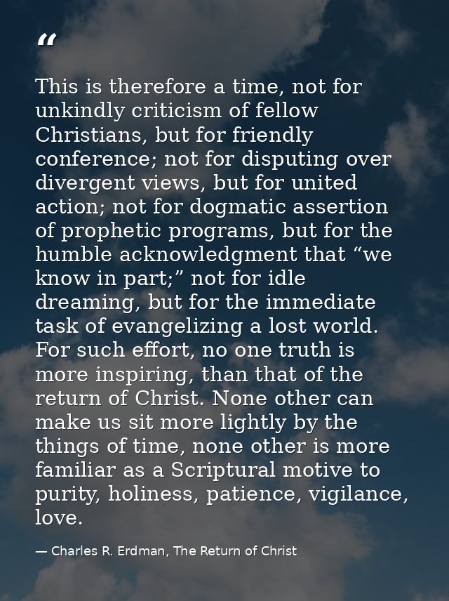 This is therefore a time, not for unkindly criticism of fellow Christians, but for friendly conference; not for disputin — Charles R. Erdman, The Return of Christ