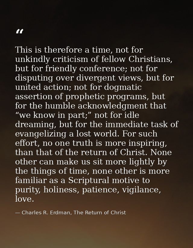 This is therefore a time, not for unkindly criticism of fellow Christians, but for friendly conference; not for disputin — Charles R. Erdman, The Return of Christ