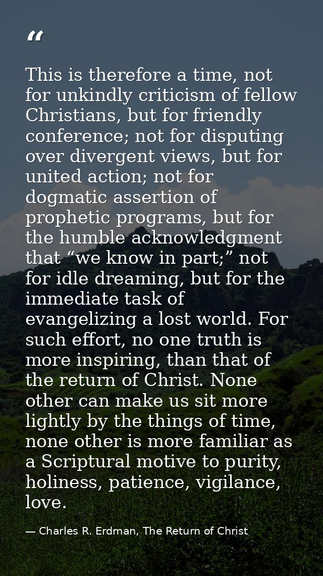 This is therefore a time, not for unkindly criticism of fellow Christians, but for friendly conference; not for disputin — Charles R. Erdman, The Return of Christ