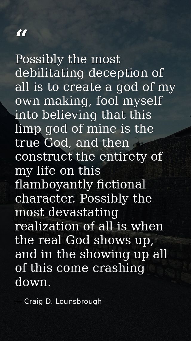 Possibly the most debilitating deception of all is to create a god of my own making, fool myself into believing that thi — Craig D. Lounsbrough