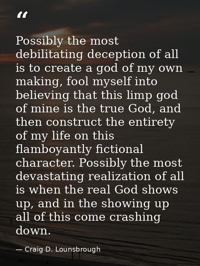 Possibly the most debilitating deception of all is to create a god of my own making, fool myself into believing that thi — Craig D. Lounsbrough