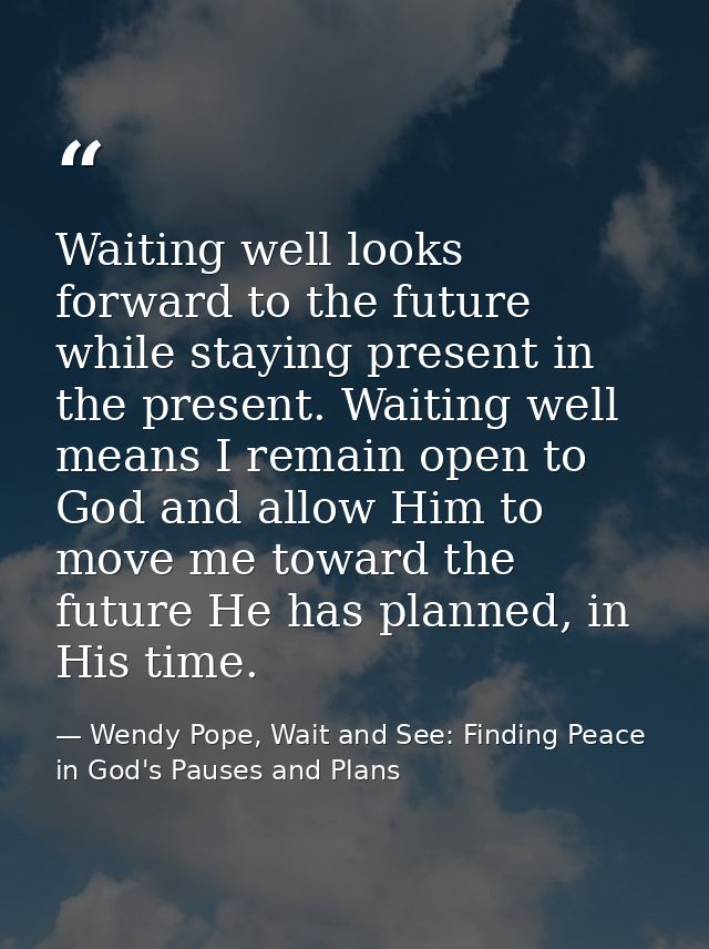 Waiting well looks forward to the future while staying present in the present. Waiting well means I remain open to God a — Wendy Pope, Wait and See: Finding Peace in God's Pauses and Plans