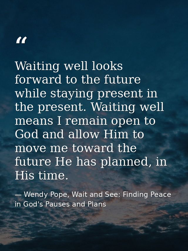 Waiting well looks forward to the future while staying present in the present. Waiting well means I remain open to God a — Wendy Pope, Wait and See: Finding Peace in God's Pauses and Plans
