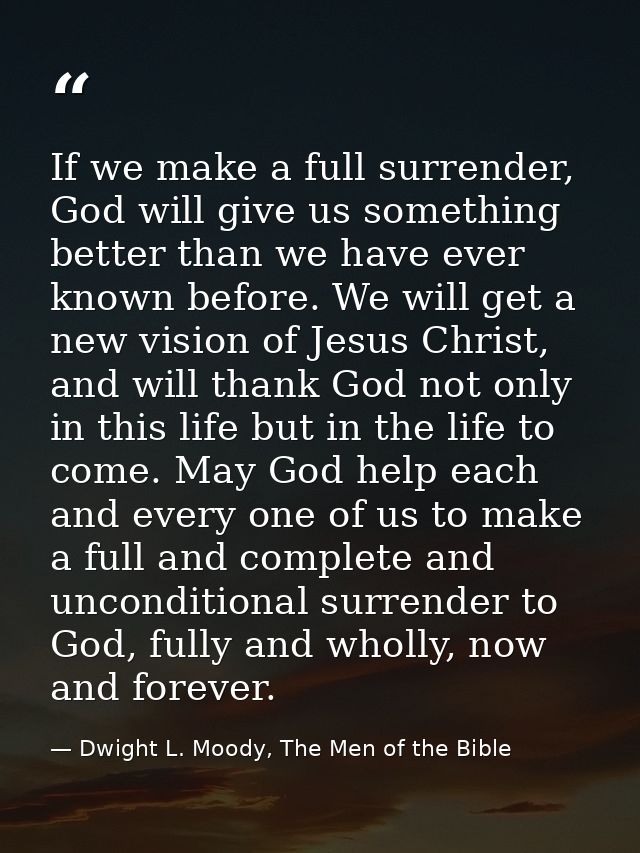 If we make a full surrender, God will give us something better than we have ever known before. We will get a new vision  — Dwight L. Moody, The Men of the Bible