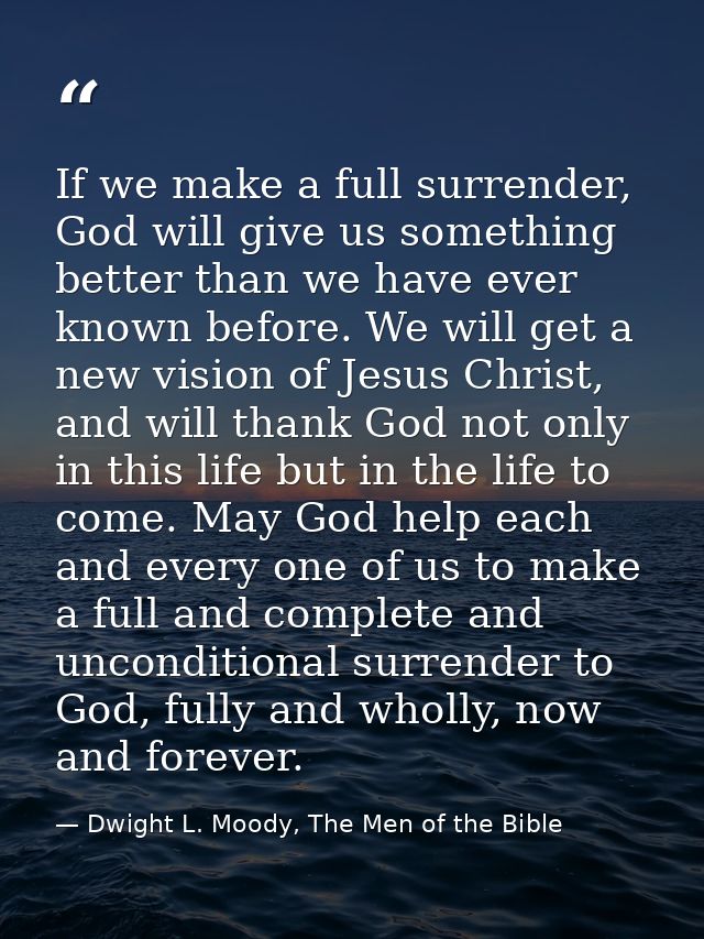 If we make a full surrender, God will give us something better than we have ever known before. We will get a new vision  — Dwight L. Moody, The Men of the Bible