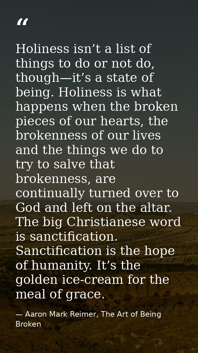 Holiness isn’t a list of things to do or not do, though—it’s a state of being. Holiness is what happens when the broken  — Aaron Mark Reimer, The Art of Being Broken