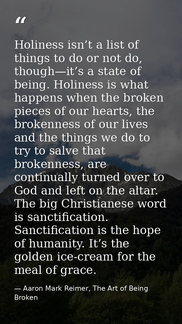 Holiness isn’t a list of things to do or not do, though—it’s a state of being. Holiness is what happens when the broken  — Aaron Mark Reimer, The Art of Being Broken