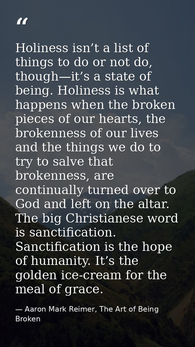 Holiness isn’t a list of things to do or not do, though—it’s a state of being. Holiness is what happens when the broken  — Aaron Mark Reimer, The Art of Being Broken