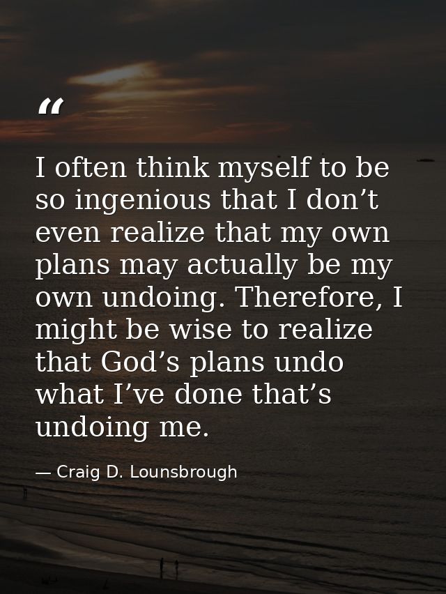 I often think myself to be so ingenious that I don’t even realize that my own plans may actually be my own undoing. Ther — Craig D. Lounsbrough