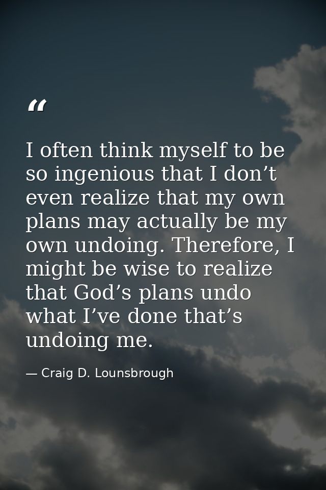 I often think myself to be so ingenious that I don’t even realize that my own plans may actually be my own undoing. Ther — Craig D. Lounsbrough