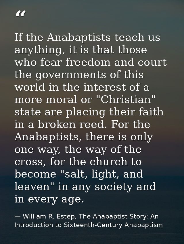 If the Anabaptists teach us anything, it is that those who fear freedom and court the governments of this world in the i — William R. Estep, The Anabaptist Story: An Introduction to Sixteenth-Century Anabaptism