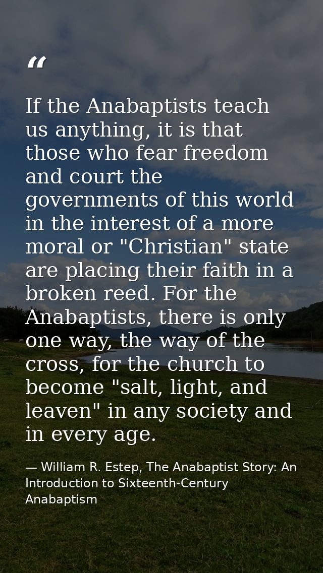 If the Anabaptists teach us anything, it is that those who fear freedom and court the governments of this world in the i — William R. Estep, The Anabaptist Story: An Introduction to Sixteenth-Century Anabaptism