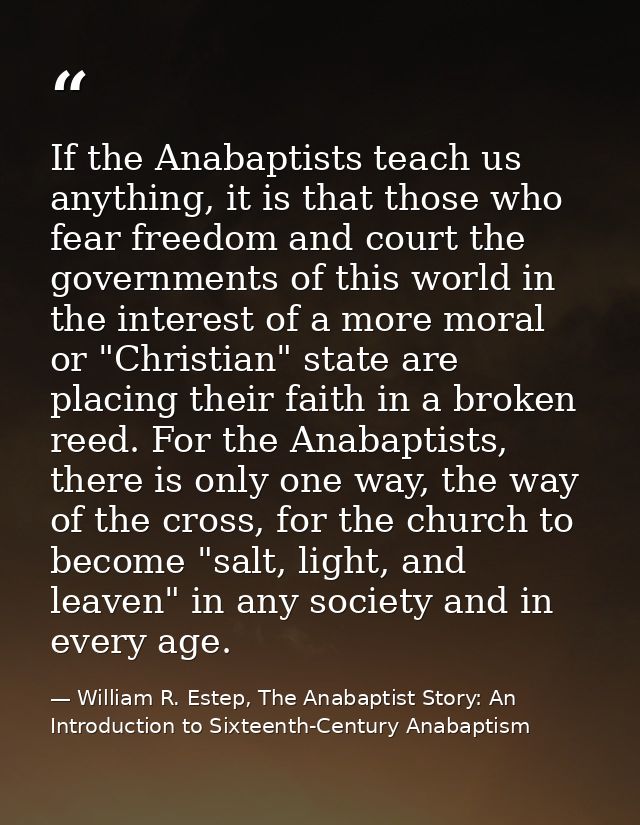 If the Anabaptists teach us anything, it is that those who fear freedom and court the governments of this world in the i — William R. Estep, The Anabaptist Story: An Introduction to Sixteenth-Century Anabaptism