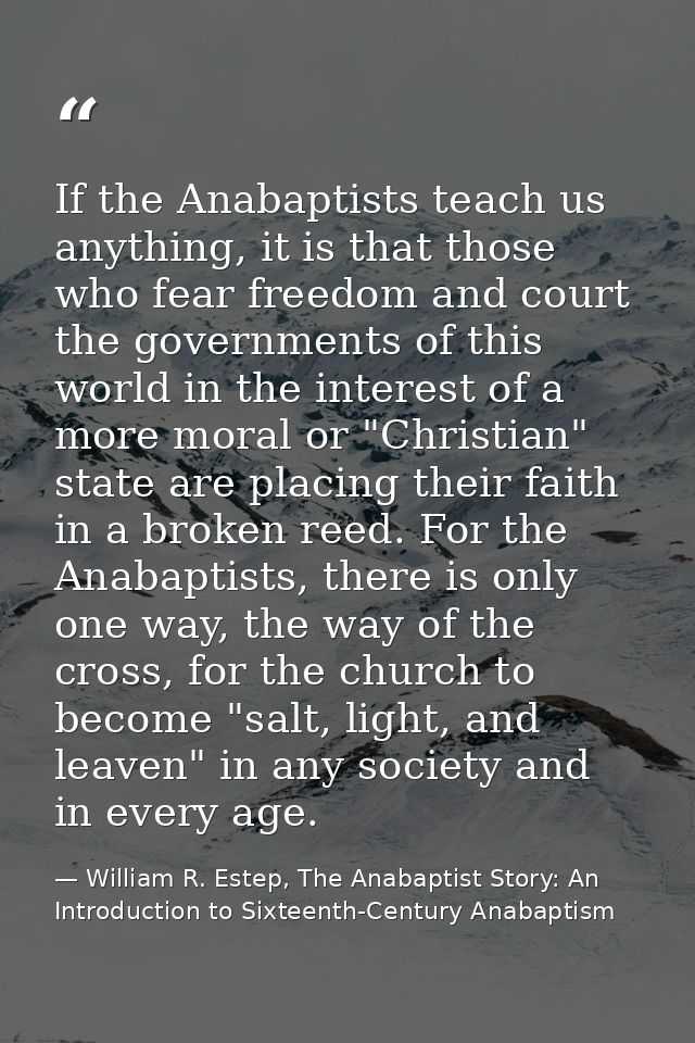 If the Anabaptists teach us anything, it is that those who fear freedom and court the governments of this world in the i — William R. Estep, The Anabaptist Story: An Introduction to Sixteenth-Century Anabaptism