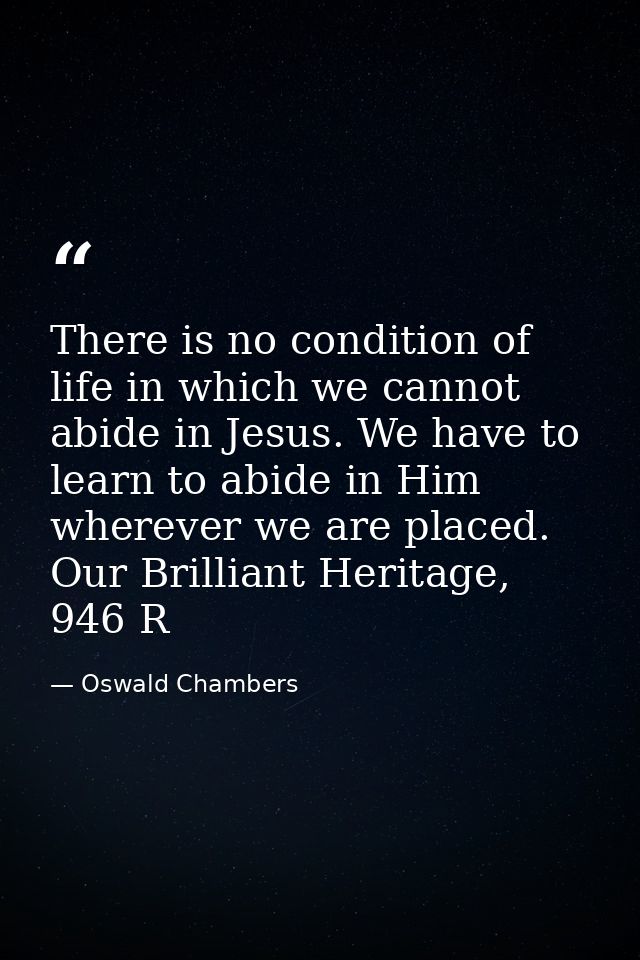There is no condition of life in which we cannot abide in Jesus. We have to learn to abide in Him wherever we are placed — Oswald Chambers
