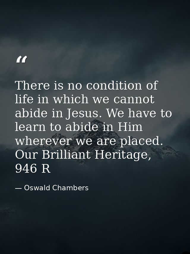 There is no condition of life in which we cannot abide in Jesus. We have to learn to abide in Him wherever we are placed — Oswald Chambers
