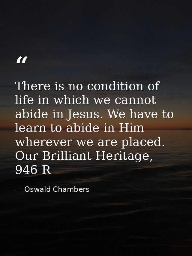 There is no condition of life in which we cannot abide in Jesus. We have to learn to abide in Him wherever we are placed — Oswald Chambers