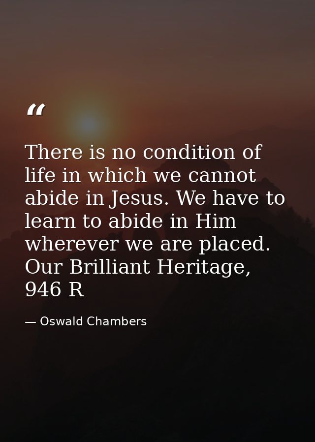 There is no condition of life in which we cannot abide in Jesus. We have to learn to abide in Him wherever we are placed — Oswald Chambers