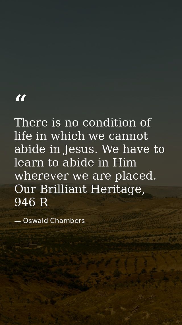 There is no condition of life in which we cannot abide in Jesus. We have to learn to abide in Him wherever we are placed — Oswald Chambers