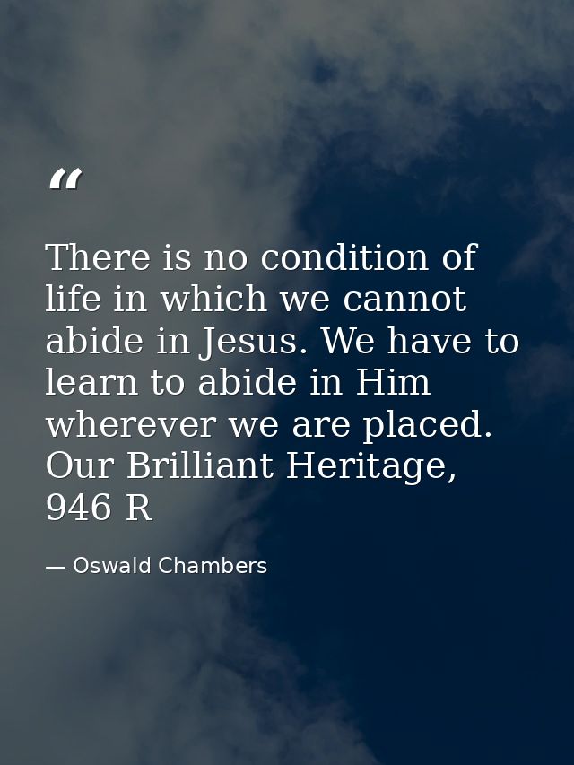 There is no condition of life in which we cannot abide in Jesus. We have to learn to abide in Him wherever we are placed — Oswald Chambers