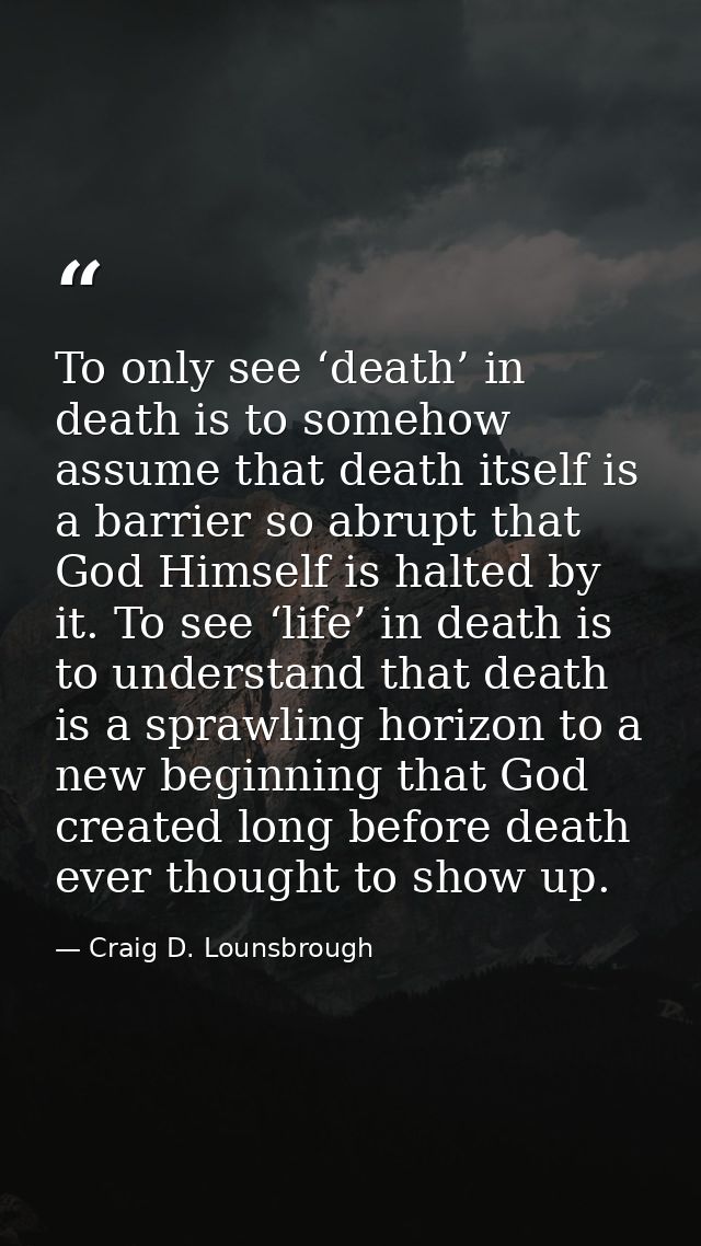 To only see ‘death’ in death is to somehow assume that death itself is a barrier so abrupt that God Himself is halted by — Craig D. Lounsbrough